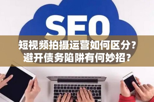 短视频拍摄运营如何区分？避开债务陷阱有何妙招？